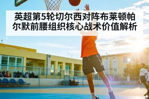 英超第5轮切尔西对阵布莱顿帕尔默前腰组织核心战术价值解析
