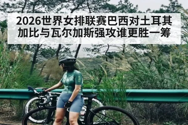 2026世界女排联赛巴西对土耳其加比与瓦尔加斯强攻谁更胜一筹