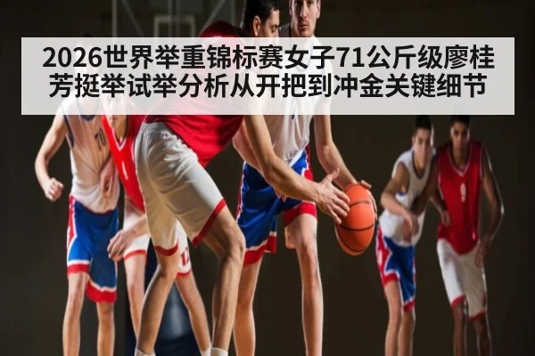 2026世界举重锦标赛女子71公斤级廖桂芳挺举试举分析从开把到冲金关键细节