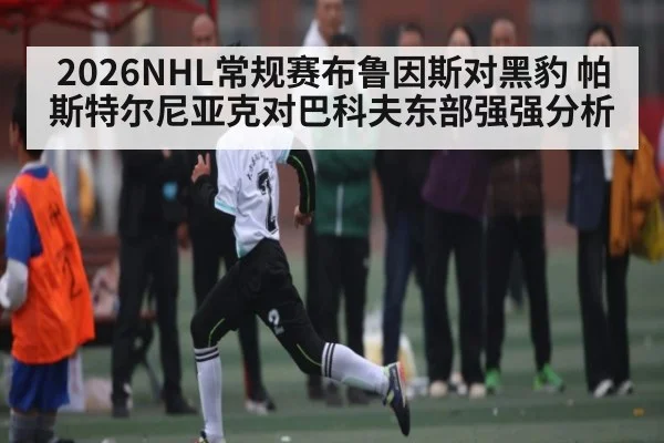 2026NHL常规赛布鲁因斯对黑豹 帕斯特尔尼亚克对巴科夫东部强强分析