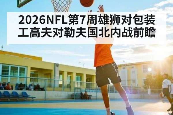 2026NFL第7周雄狮对包装工高夫对勒夫国北内战前瞻