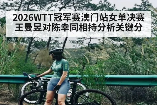 2026WTT冠军赛澳门站女单决赛王曼昱对陈幸同相持分析关键分