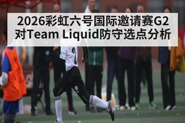 2026彩虹六号国际邀请赛G2对Team Liquid防守选点分析