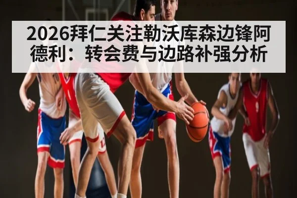 2026拜仁关注勒沃库森边锋阿德利：转会费与边路补强分析